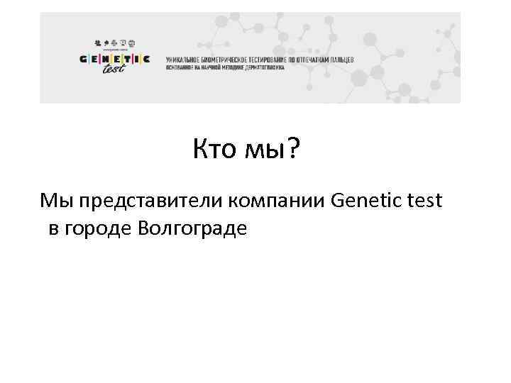 Кто мы? Мы представители компании Genetic test в городе Волгограде 