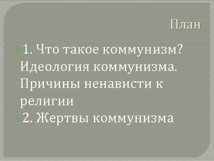 План 1. Что такое коммунизм? Идеология коммунизма. Причины ненависти к религии 2. Жертвы коммунизма