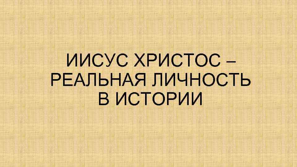 ИИСУС ХРИСТОС – РЕАЛЬНАЯ ЛИЧНОСТЬ В ИСТОРИИ 