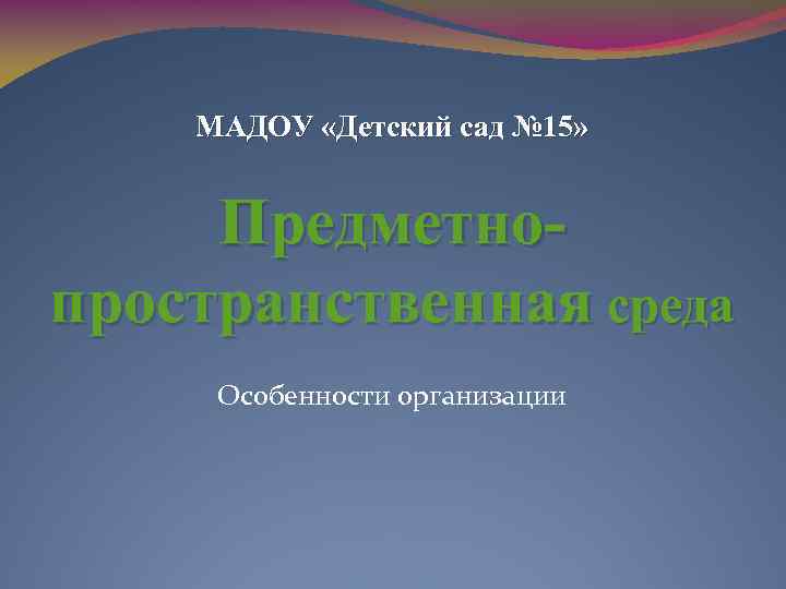 МАДОУ «Детский сад № 15» Предметнопространственная среда Особенности организации 