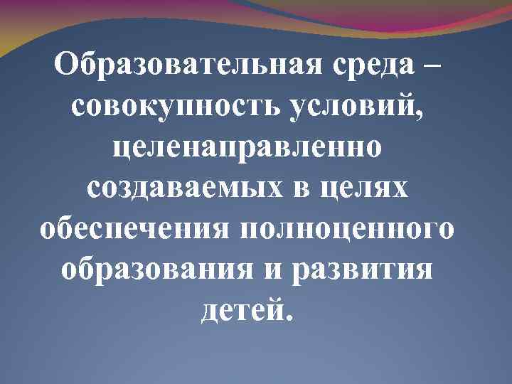 Образовательная среда – совокупность условий, целенаправленно создаваемых в целях обеспечения полноценного образования и развития