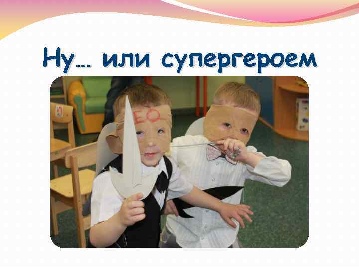 Ну… или супергероем 