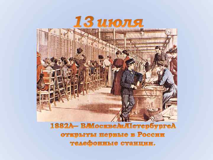 13 июля 1882 — В Москве и Петербурге открыты первые в России телефонные станции.