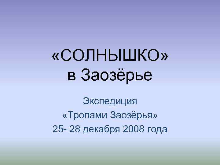  «СОЛНЫШКО» в Заозёрье Экспедиция «Тропами Заозёрья» 25 - 28 декабря 2008 года 