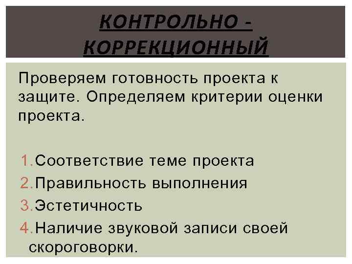 КОНТРОЛЬНО КОРРЕКЦИОННЫЙ Проверяем готовность проекта к защите. Определяем критерии оценки проекта. 1. Соответствие теме
