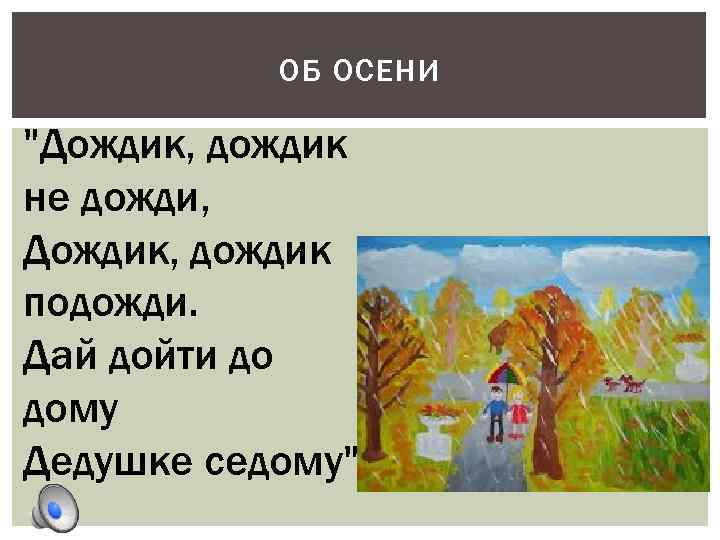 ОБ ОСЕНИ "Дождик, дождик не дожди, Дождик, дождик подожди. Дай дойти до дому Дедушке
