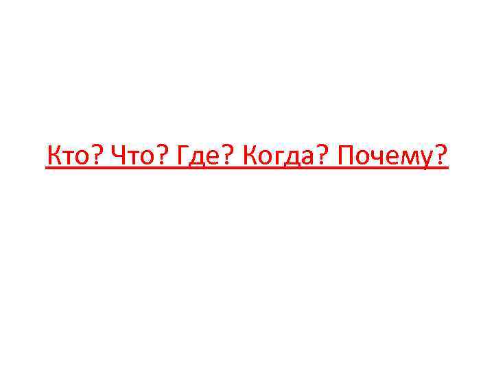 Кто? Что? Где? Когда? Почему? 