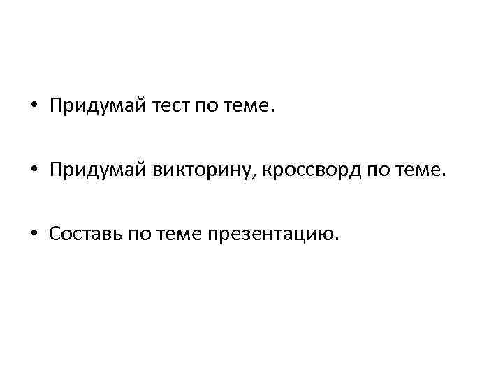  • Придумай тест по теме. • Придумай викторину, кроссворд по теме. • Составь