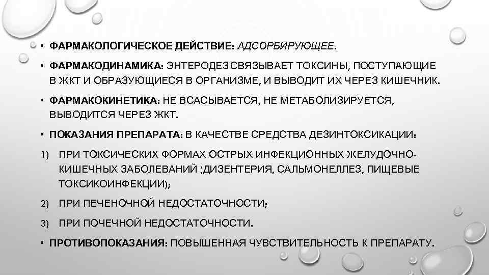  • ФАРМАКОЛОГИЧЕСКОЕ ДЕЙСТВИЕ: АДСОРБИРУЮЩЕЕ. • ФАРМАКОДИНАМИКА: ЭНТЕРОДЕЗ СВЯЗЫВАЕТ ТОКСИНЫ, ПОСТУПАЮЩИЕ В ЖКТ И