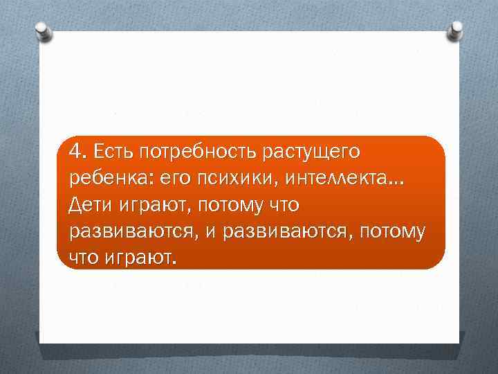 4. Есть потребность растущего ребенка: его психики, интеллекта… Дети играют, потому что развиваются, и