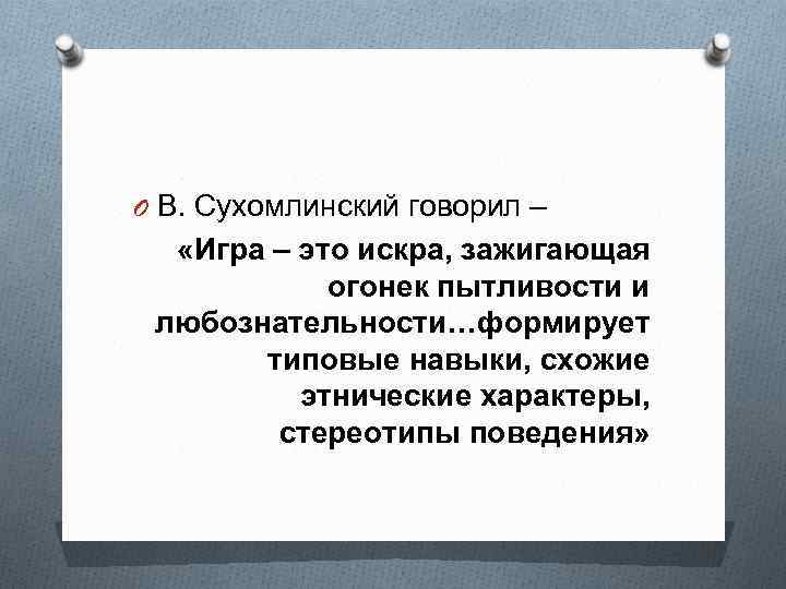 O В. Сухомлинский говорил – «Игра – это искра, зажигающая огонек пытливости и любознательности…формирует