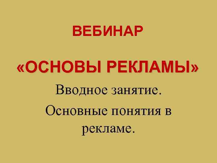 ВЕБИНАР «ОСНОВЫ РЕКЛАМЫ» Вводное занятие. Основные понятия в рекламе. 