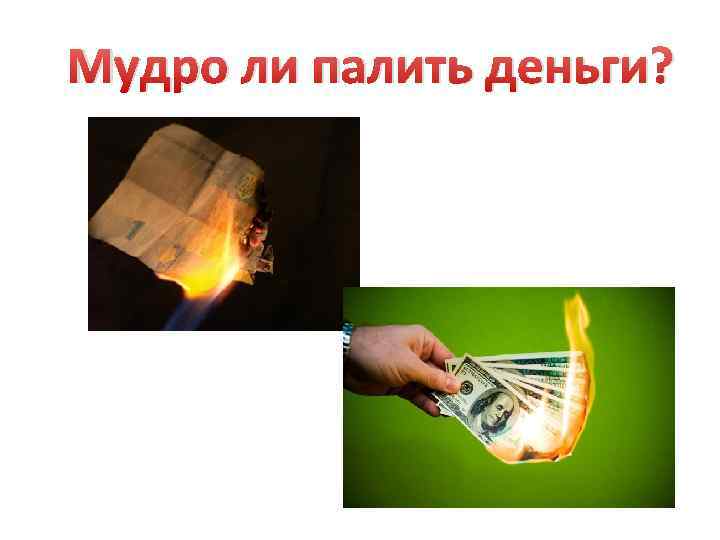 Мудро ли палить деньги? 