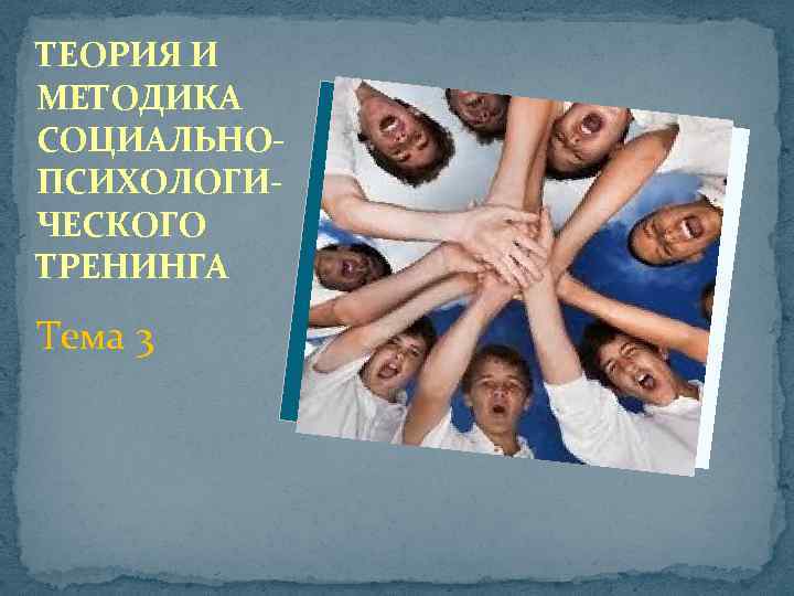 ТЕОРИЯ И МЕТОДИКА СОЦИАЛЬНОПСИХОЛОГИЧЕСКОГО ТРЕНИНГА Тема 3 