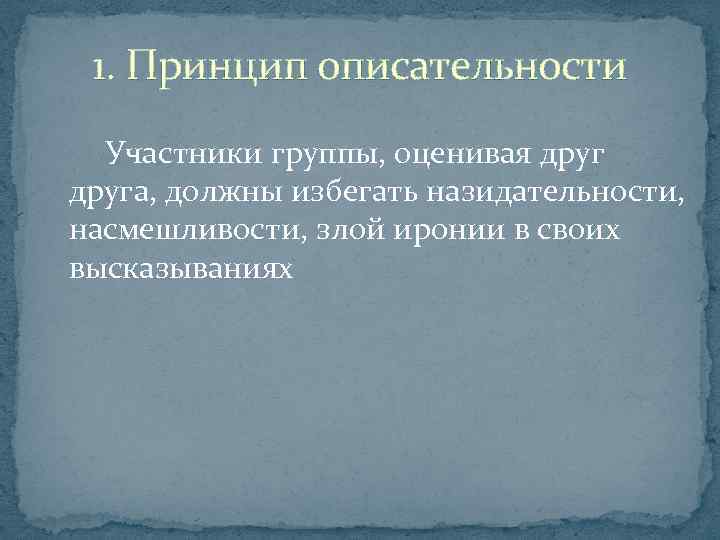 1. Принцип описательности Участники группы, оценивая друга, должны избегать назидательности, насмешливости, злой иронии в