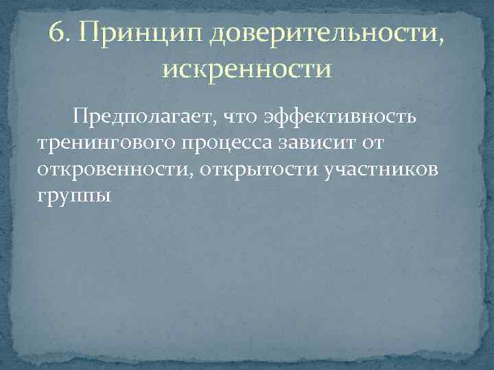 6. Принцип доверительности, искренности Предполагает, что эффективность тренингового процесса зависит от откровенности, открытости участников