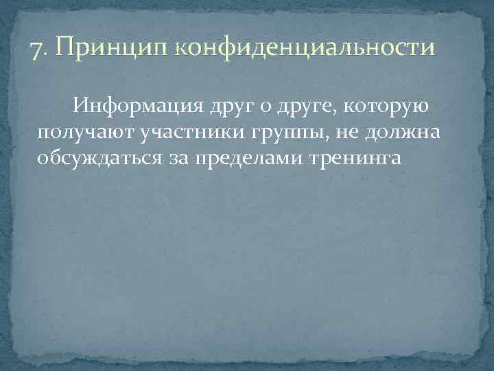 7. Принцип конфиденциальности Информация друг о друге, которую получают участники группы, не должна обсуждаться