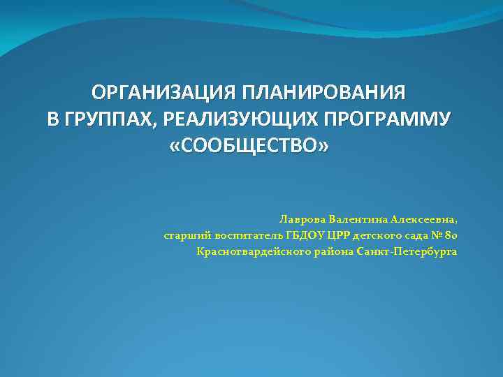 ОРГАНИЗАЦИЯ ПЛАНИРОВАНИЯ В ГРУППАХ, РЕАЛИЗУЮЩИХ ПРОГРАММУ «СООБЩЕСТВО» Лаврова Валентина Алексеевна, старший воспитатель ГБДОУ ЦРР