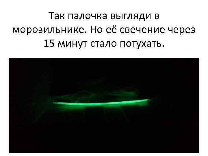 Так палочка выгляди в морозильнике. Но её свечение через 15 минут стало потухать. 