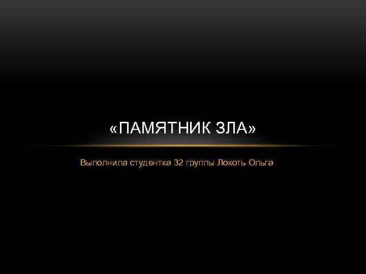  «ПАМЯТНИК ЗЛА» Выполнила студентка 32 группы Локоть Ольга 