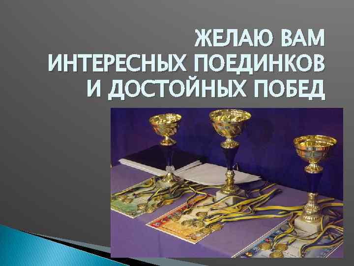 ЖЕЛАЮ ВАМ ИНТЕРЕСНЫХ ПОЕДИНКОВ И ДОСТОЙНЫХ ПОБЕД 