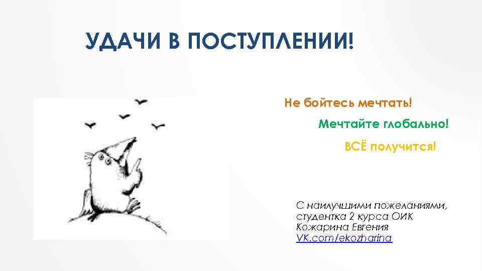 УДАЧИ В ПОСТУПЛЕНИИ! Не бойтесь мечтать! Мечтайте глобально! ВСЁ получится! С наилучшими пожеланиями, cтудентка