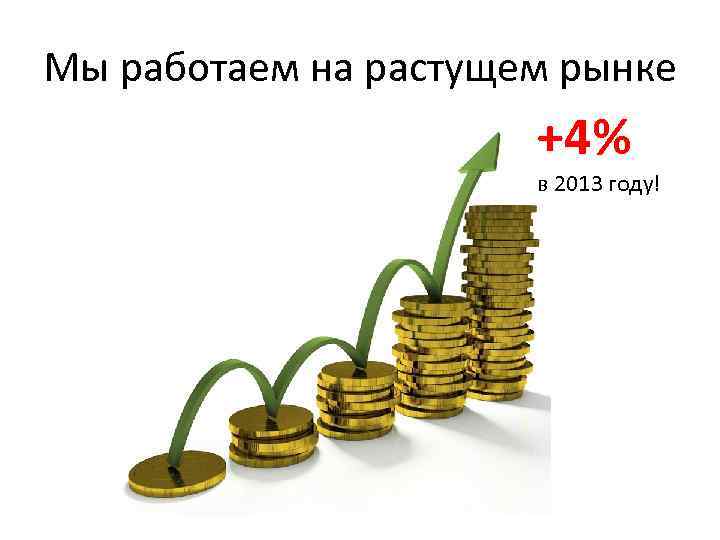 Мы работаем на растущем рынке +4% в 2013 году! 