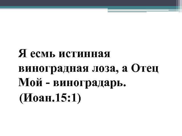 Я есмь истинная виноградная лоза, а Отец Мой - виноградарь. (Иоан. 15: 1) 