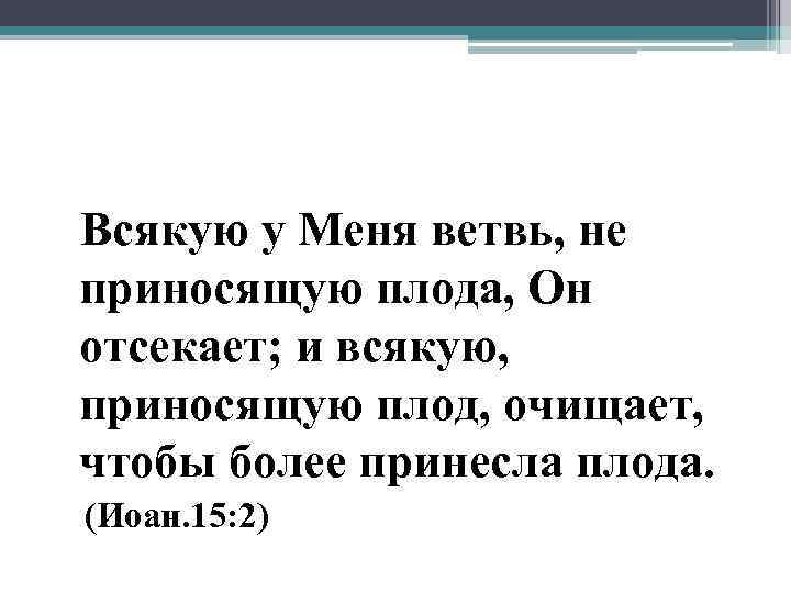 Всякую у Меня ветвь, не приносящую плода, Он отсекает; и всякую, приносящую плод, очищает,