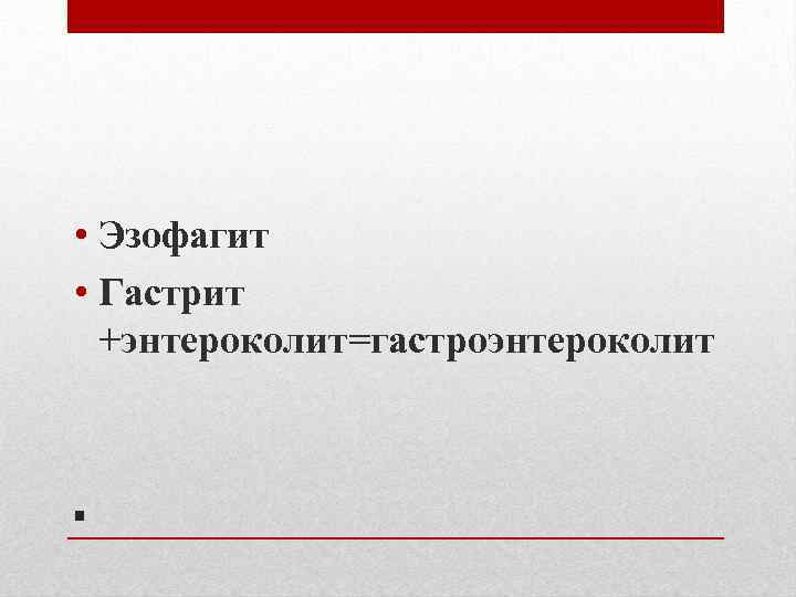  • Эзофагит • Гастрит +энтероколит=гастроэнтероколит . 