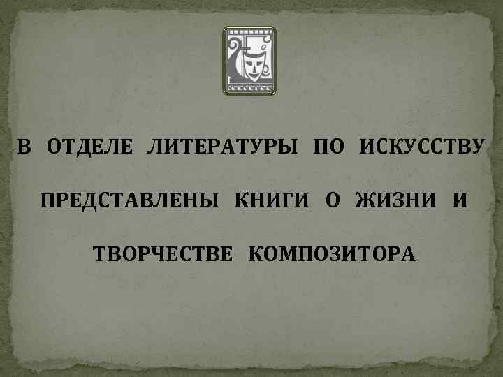 В ОТДЕЛЕ ЛИТЕРАТУРЫ ПО ИСКУССТВУ ПРЕДСТАВЛЕНЫ КНИГИ О ЖИЗНИ И ТВОРЧЕСТВЕ КОМПОЗИТОРА 