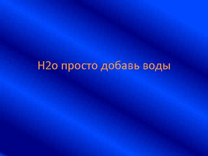 H 2 о просто добавь воды 