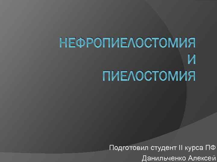 НЕФРОПИЕЛОСТОМИЯ И ПИЕЛОСТОМИЯ Подготовил студент II курса ПФ Данильченко Алексей 