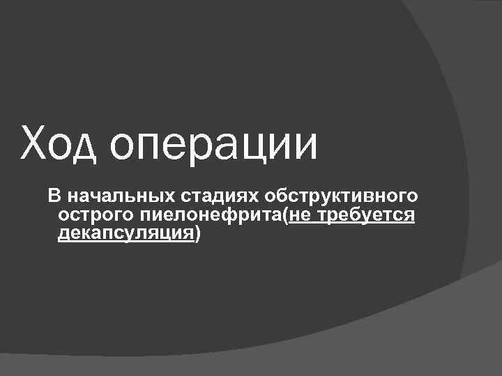 Ход операции В начальных стадиях обструктивного острого пиелонефрита(не требуется декапсуляция) 