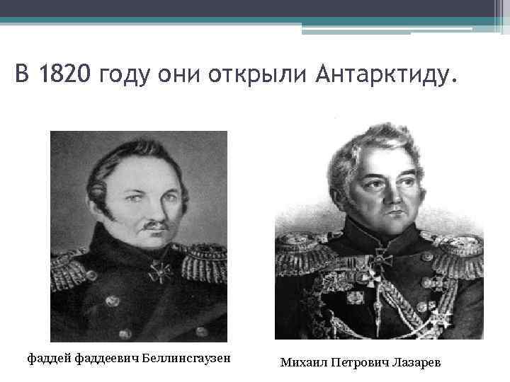 В 1820 году они открыли Антарктиду. фаддей фаддеевич Беллинсгаузен Михаил Петрович Лазарев 
