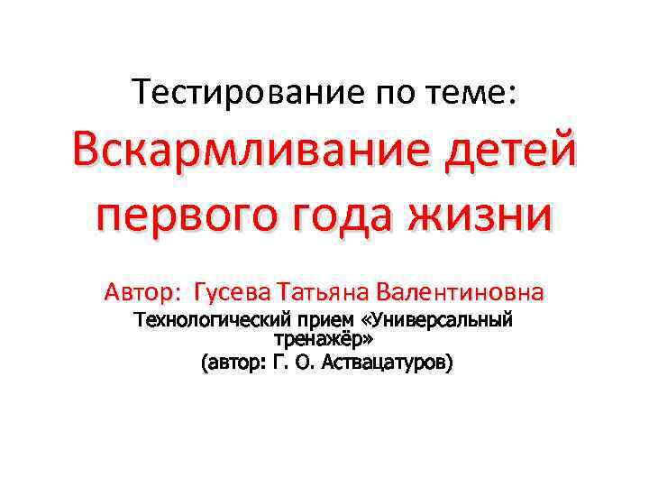 Тестирование по теме: Вскармливание детей первого года жизни Автор: Гусева Татьяна Валентиновна Технологический прием