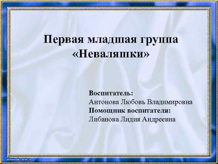 Первая младшая группа «Неваляшки» Воспитатель: Антонова Любовь Владимировна Помощник воспитателя: Либанова Лидия Андреевна 