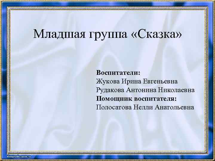 Младшая группа «Сказка» Воспитатели: Жукова Ирина Евгеньевна Рудакова Антонина Николаевна Помощник воспитателя: Полосатова Нелли