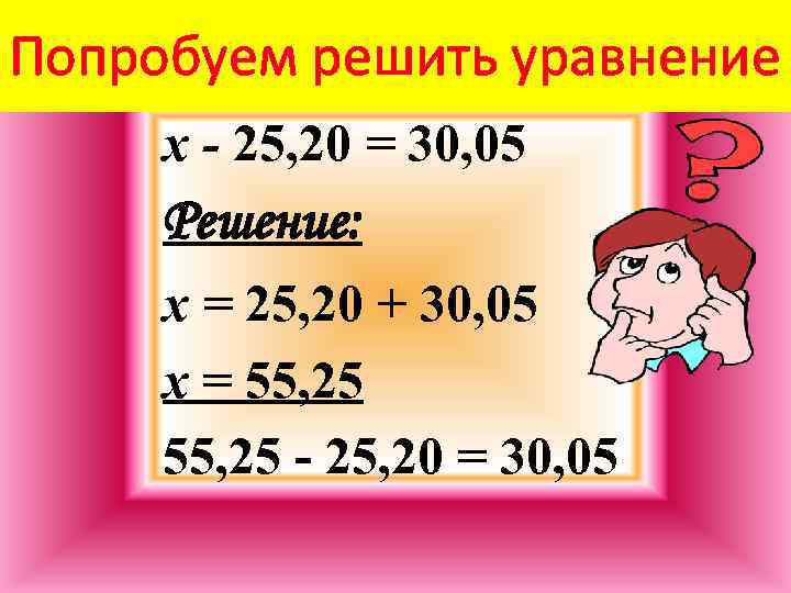 Попробуем решить уравнение x - 25, 20 = 30, 05 Решение: x = 25,