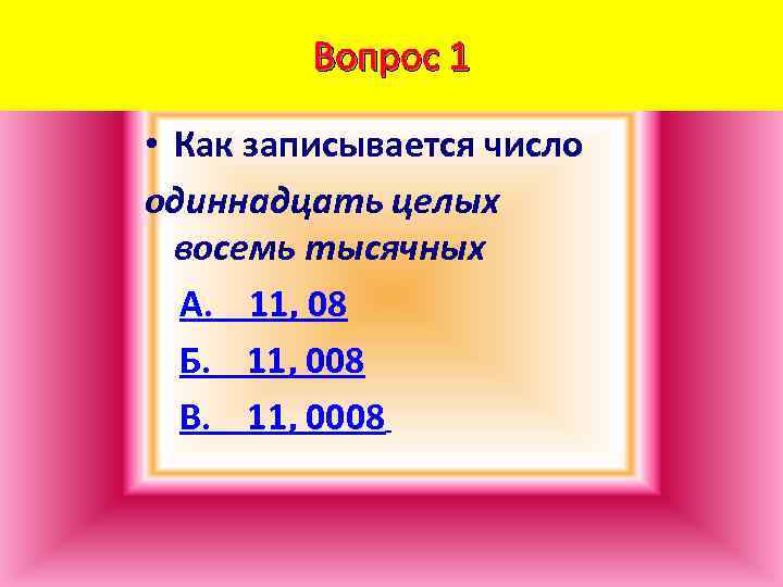 Вопрос 1 • Как записывается число одиннадцать целых восемь тысячных А. 11, 08 Б.