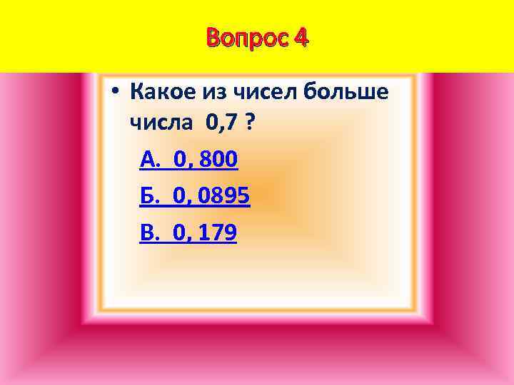 Вопрос 4 • Какое из чисел больше числа 0, 7 ? А. 0, 800