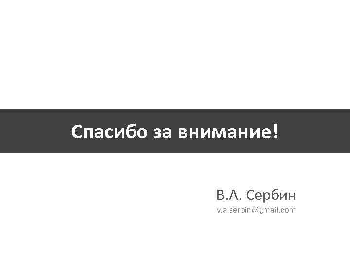 Спасибо за внимание! В. А. Сербин v. a. serbin@gmail. com 