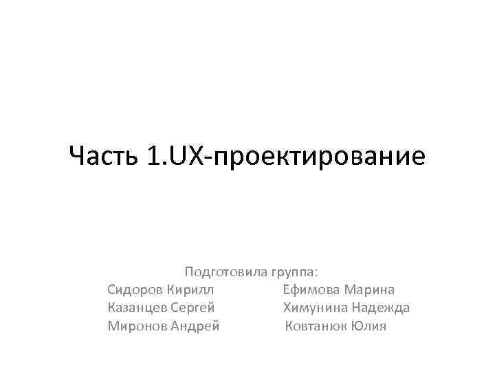 Часть 1. UX-проектирование Подготовила группа: Сидоров Кирилл Ефимова Марина Казанцев Сергей Химунина Надежда Миронов