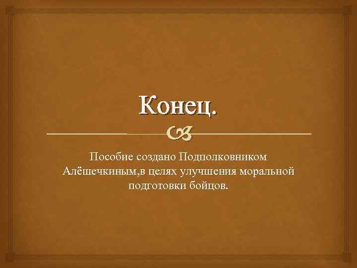 Конец. Пособие создано Подполковником Алёшечкиным, в целях улучшения моральной подготовки бойцов. 