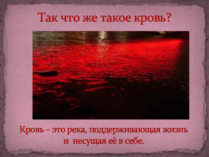 Так что же такое кровь? Кровь – это река, поддерживающая жизнь и несущая её