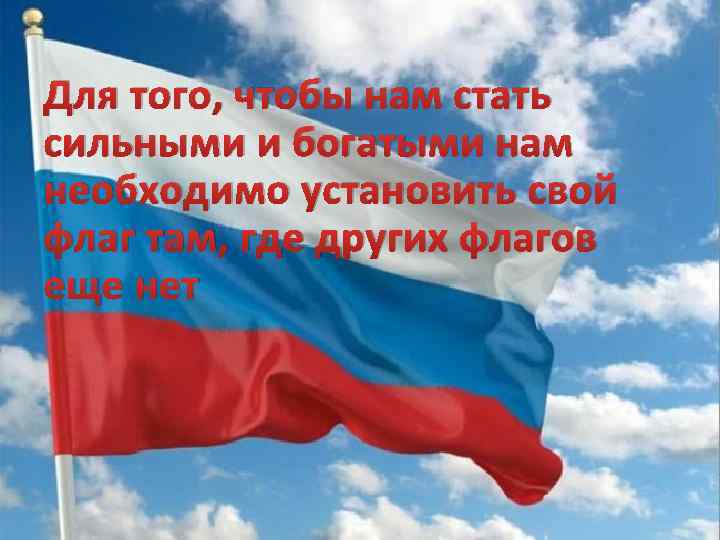 Для того, чтобы нам стать сильными и богатыми нам необходимо установить свой флаг там,