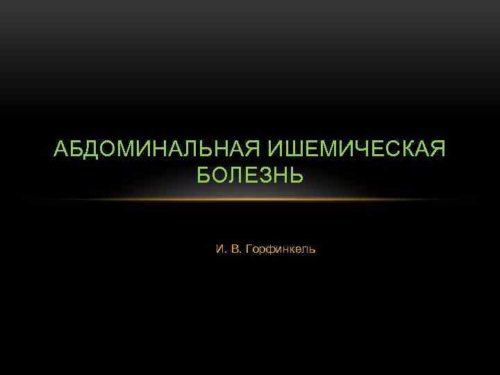 АБДОМИНАЛЬНАЯ ИШЕМИЧЕСКАЯ БОЛЕЗНЬ И. В. Горфинкель 