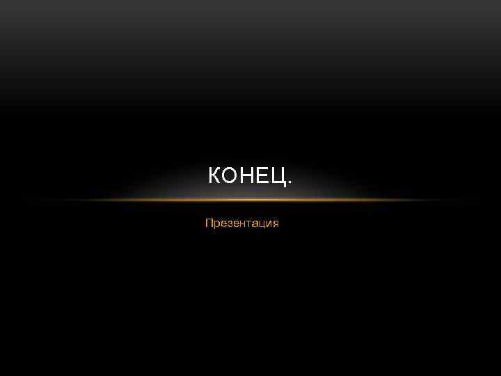КОНЕЦ. Презентация 