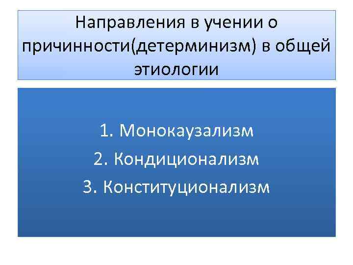 Направления в учении о причинности(детерминизм) в общей этиологии 1. Монокаузализм 2. Кондиционализм 3. Конституционализм