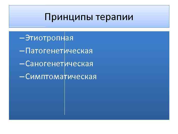 Принципы терапии – Этиотропная – Патогенетическая – Саногенетическая – Симптоматическая 